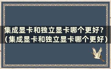 集成显卡和独立显卡哪个更好？ （集成显卡和独立显卡哪个更好）